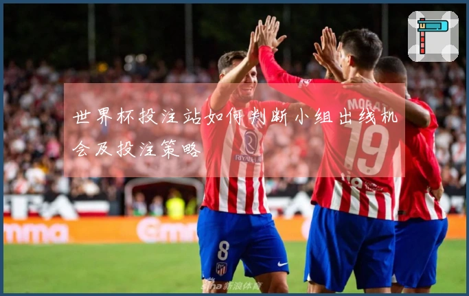 世界杯投注站如何判断小组出线机会及投注策略
