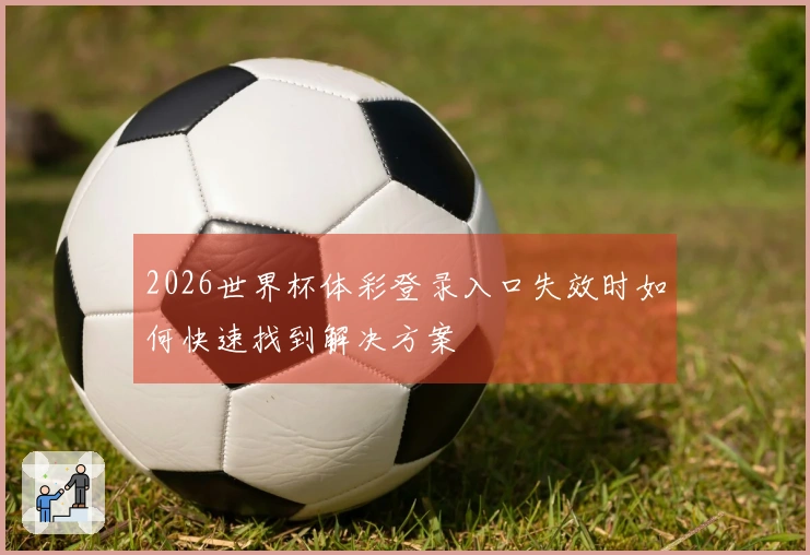2026世界杯体彩登录入口失效时如何快速找到解决方案